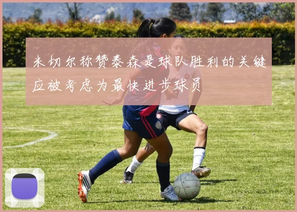 米切尔称赞泰森是球队胜利的关键应被考虑为最快进步球员