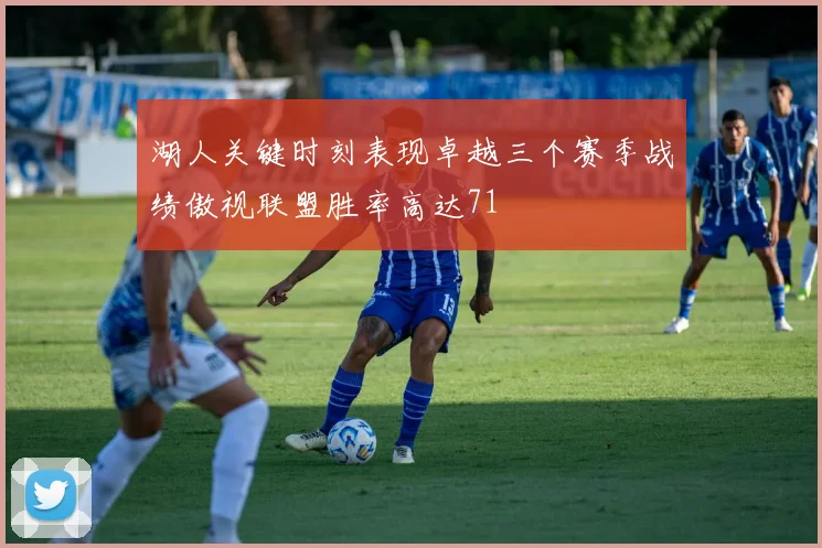 湖人关键时刻表现卓越三个赛季战绩傲视联盟胜率高达71