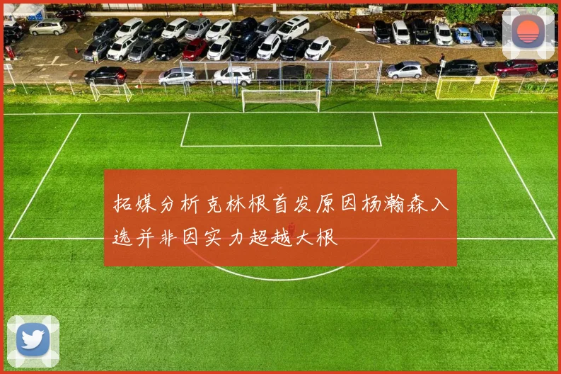 拓媒分析克林根首发原因杨瀚森入选并非因实力超越大根