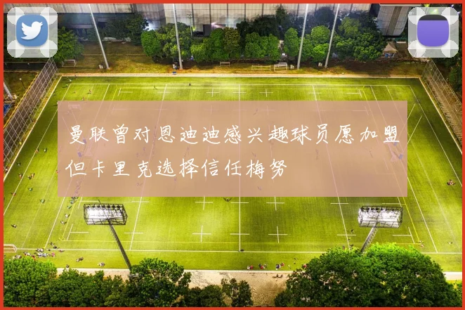 曼联曾对恩迪迪感兴趣球员愿加盟但卡里克选择信任梅努