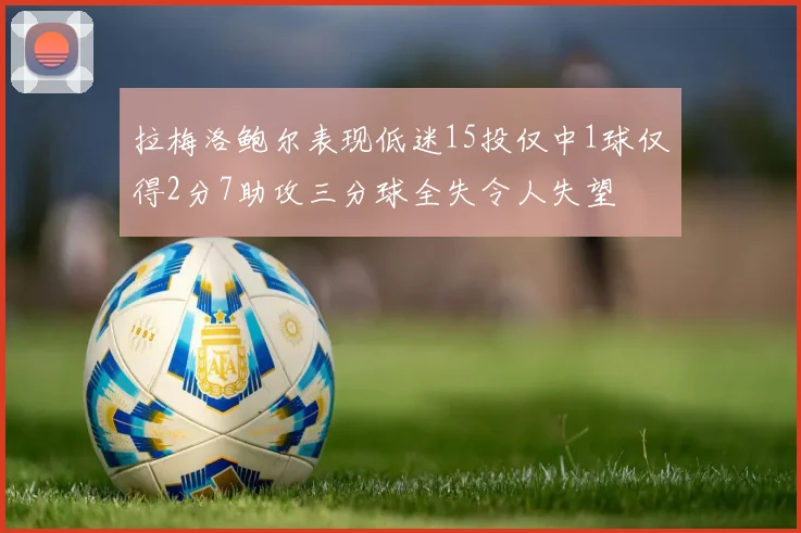 拉梅洛鲍尔表现低迷15投仅中1球仅得2分7助攻三分球全失令人失望