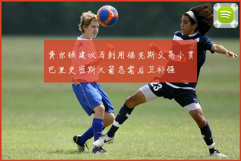 费尔顿建议马刺用福克斯交易小贾巴里史密斯火箭急需后卫补强