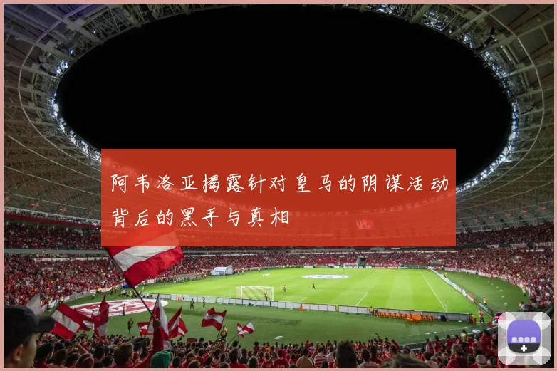 阿韦洛亚揭露针对皇马的阴谋活动背后的黑手与真相