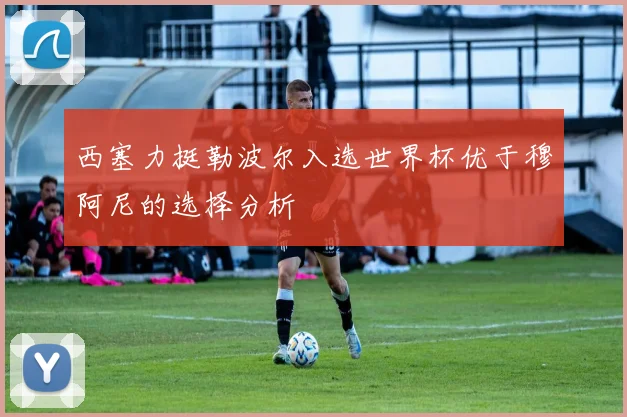 西塞力挺勒波尔入选世界杯优于穆阿尼的选择分析