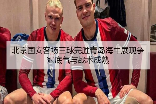 北京国安客场三球完胜青岛海牛展现争冠底气与战术成熟（QSSPORTS）